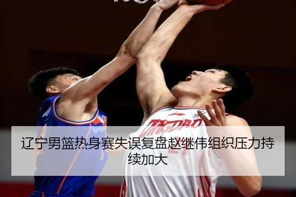 辽宁男篮热身赛失误复盘赵继伟组织压力持续加大